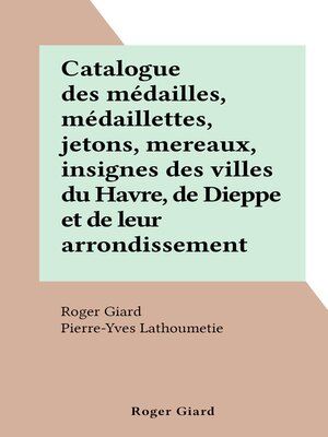 cover image of Catalogue des médailles, médaillettes, jetons, mereaux, insignes des villes du Havre, de Dieppe et de leur arrondissement